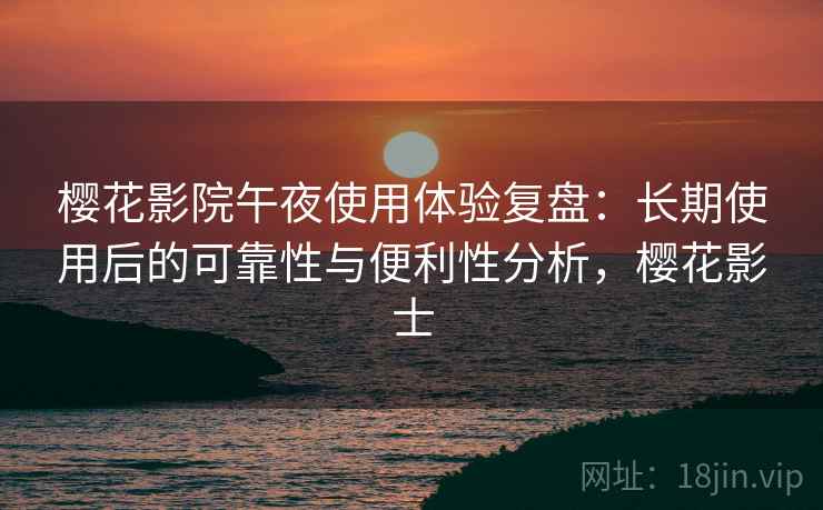 樱花影院午夜使用体验复盘：长期使用后的可靠性与便利性分析，樱花影士