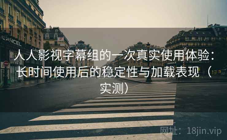 人人影视字幕组的一次真实使用体验：长时间使用后的稳定性与加载表现（实测）