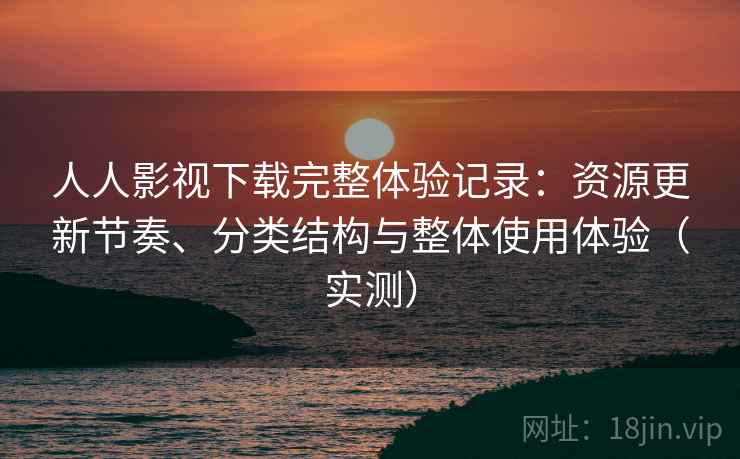 人人影视下载完整体验记录：资源更新节奏、分类结构与整体使用体验（实测）
