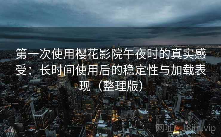 第一次使用樱花影院午夜时的真实感受：长时间使用后的稳定性与加载表现（整理版）