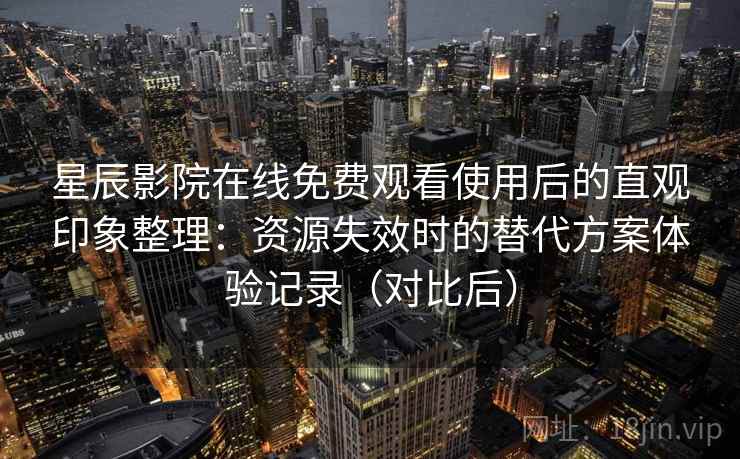 星辰影院在线免费观看使用后的直观印象整理：资源失效时的替代方案体验记录（对比后）