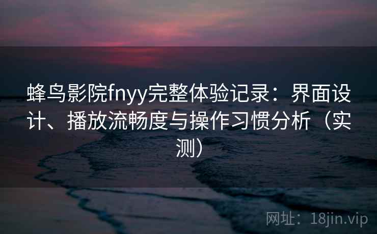 蜂鸟影院fnyy完整体验记录：界面设计、播放流畅度与操作习惯分析（实测）