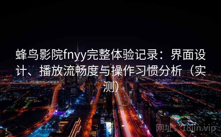 蜂鸟影院fnyy完整体验记录：界面设计、播放流畅度与操作习惯分析（实测）
