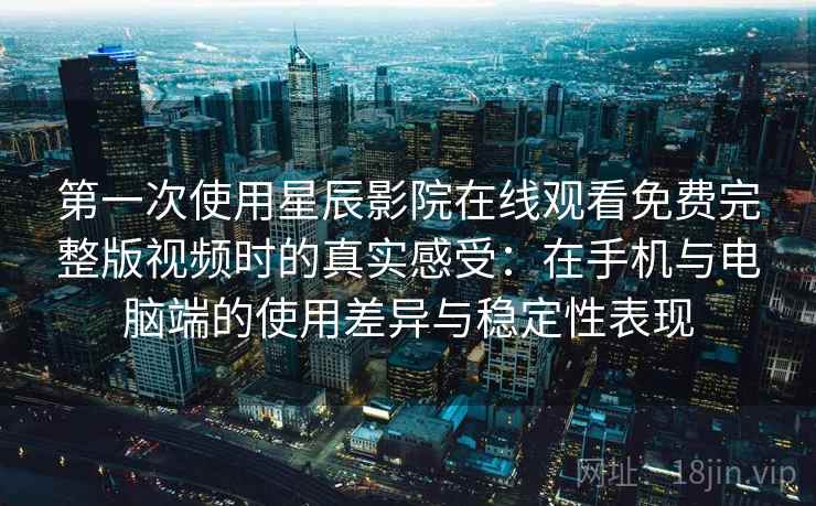 第一次使用星辰影院在线观看免费完整版视频时的真实感受：在手机与电脑端的使用差异与稳定性表现
