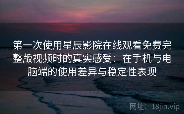 第一次使用星辰影院在线观看免费完整版视频时的真实感受：在手机与电脑端的使用差异与稳定性表现