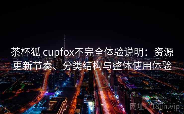 茶杯狐 cupfox不完全体验说明：资源更新节奏、分类结构与整体使用体验