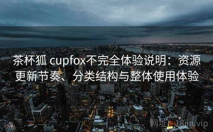 茶杯狐 cupfox不完全体验说明：资源更新节奏、分类结构与整体使用体验