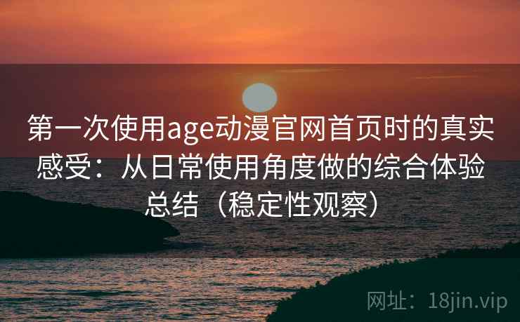第一次使用age动漫官网首页时的真实感受：从日常使用角度做的综合体验总结（稳定性观察）