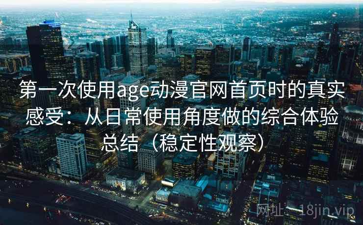 第一次使用age动漫官网首页时的真实感受：从日常使用角度做的综合体验总结（稳定性观察）