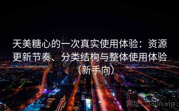 天美糖心的一次真实使用体验：资源更新节奏、分类结构与整体使用体验（新手向）