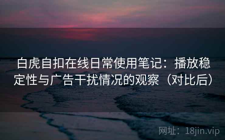 白虎自扣在线日常使用笔记：播放稳定性与广告干扰情况的观察（对比后）