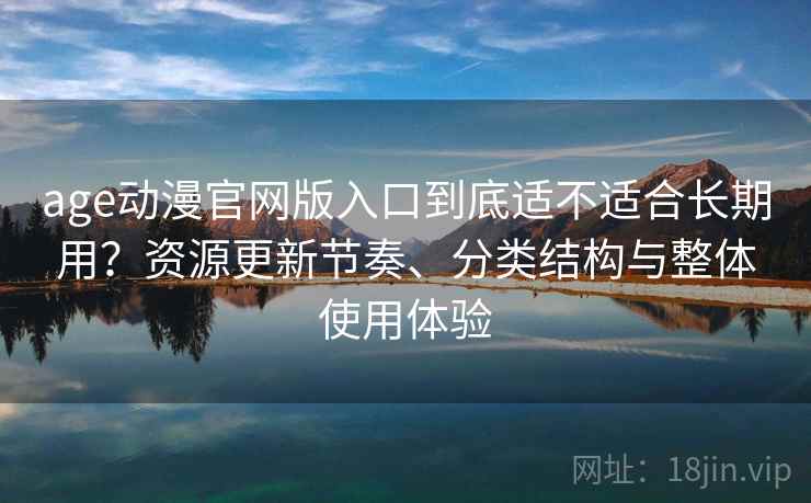 age动漫官网版入口到底适不适合长期用？资源更新节奏、分类结构与整体使用体验
