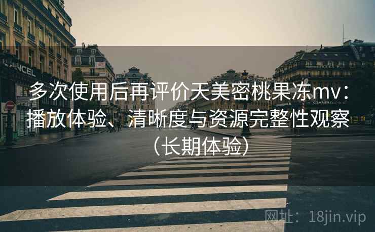 多次使用后再评价天美密桃果冻mv：播放体验、清晰度与资源完整性观察（长期体验）