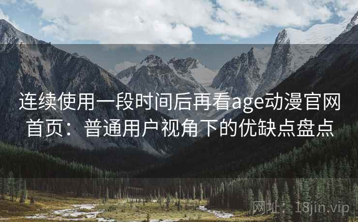 连续使用一段时间后再看age动漫官网首页：普通用户视角下的优缺点盘点