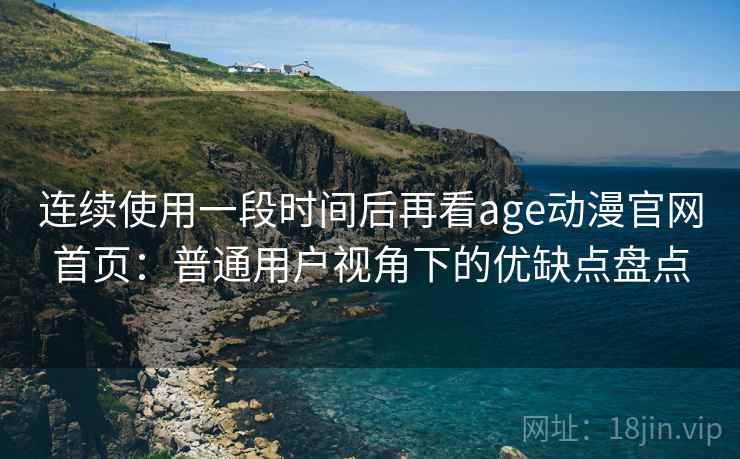 连续使用一段时间后再看age动漫官网首页：普通用户视角下的优缺点盘点