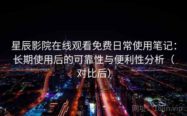 星辰影院在线观看免费日常使用笔记：长期使用后的可靠性与便利性分析（对比后）