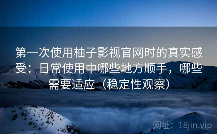 第一次使用柚子影视官网时的真实感受：日常使用中哪些地方顺手，哪些需要适应（稳定性观察）