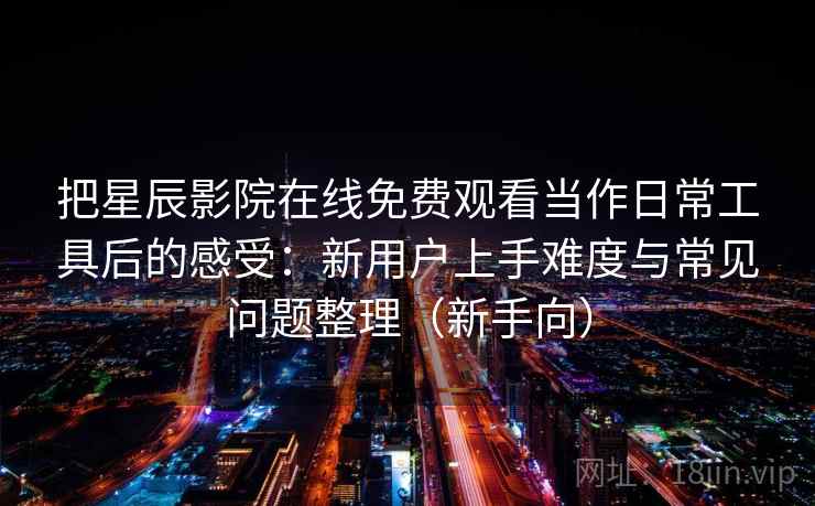 把星辰影院在线免费观看当作日常工具后的感受:新用户上手难度与常见问题整理(新手向) 把星辰影院在线免费观看当作日常工具后的感受:新用户上手难度与常见问题整理(新手向)