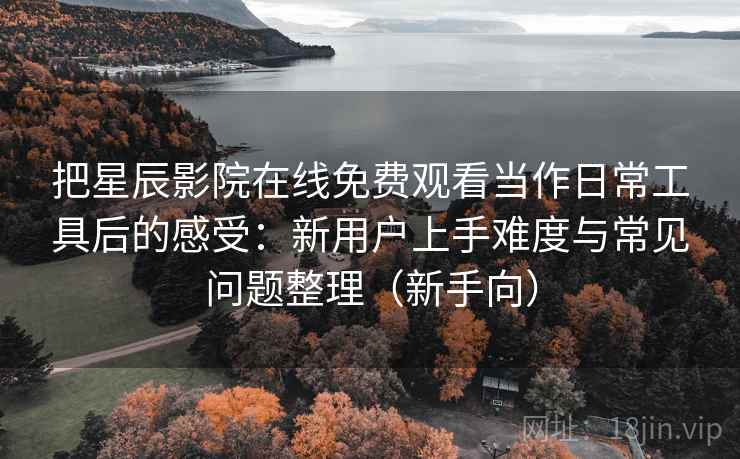 把星辰影院在线免费观看当作日常工具后的感受:新用户上手难度与常见问题整理(新手向) 把星辰影院在线免费观看当作日常工具后的感受:新用户上手难度与常见问题整理(新手向)