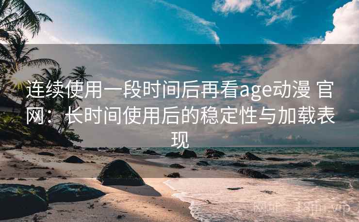 连续使用一段时间后再看age动漫 官网:长时间使用后的稳定性与加载表现 连续使用一段时间后再看age动漫 官网:长时间使用后的稳定性与加载表现
