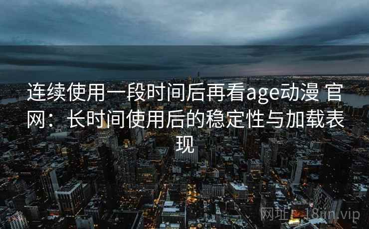 连续使用一段时间后再看age动漫 官网:长时间使用后的稳定性与加载表现 连续使用一段时间后再看age动漫 官网:长时间使用后的稳定性与加载表现