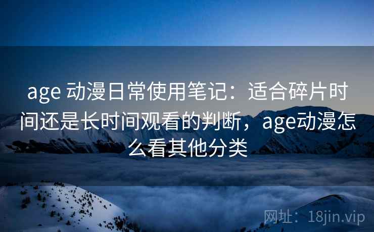 age 动漫日常使用笔记:适合碎片时间还是长时间观看的判断,age动漫怎么看其他分类 age 动漫日常使用笔记:适合碎片时间还是长时间观看的判断,age动漫怎么看其他分类