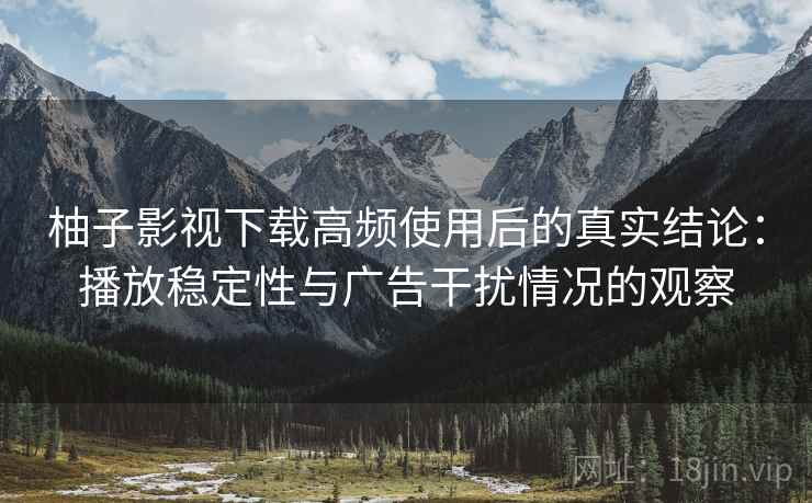 柚子影视下载高频使用后的真实结论:播放稳定性与广告干扰情况的观察 柚子影视下载高频使用后的真实结论:播放稳定性与广告干扰情况的观察