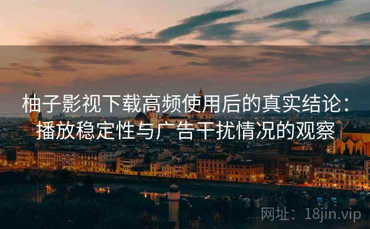 柚子影视下载高频使用后的真实结论:播放稳定性与广告干扰情况的观察 柚子影视下载高频使用后的真实结论:播放稳定性与广告干扰情况的观察