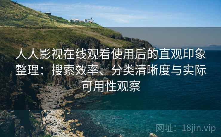 人人影视在线观看使用后的直观印象整理:搜索效率、分类清晰度与实际可用性观察 人人影视在线观看使用后的直观印象整理:搜索效率、分类清晰度与实际可用性观察