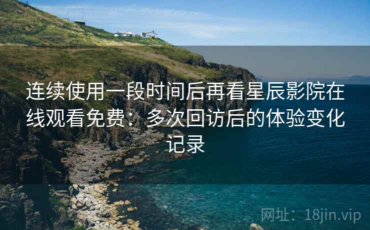 连续使用一段时间后再看星辰影院在线观看免费:多次回访后的体验变化记录 连续使用一段时间后再看星辰影院在线观看免费:多次回访后的体验变化记录