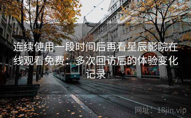 连续使用一段时间后再看星辰影院在线观看免费:多次回访后的体验变化记录 连续使用一段时间后再看星辰影院在线观看免费:多次回访后的体验变化记录