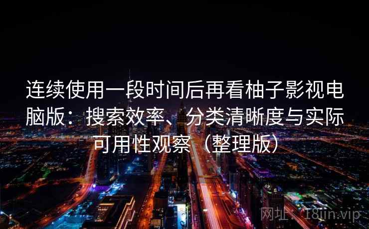 连续使用一段时间后再看柚子影视电脑版:搜索效率、分类清晰度与实际可用性观察(整理版) 连续使用一段时间后再看柚子影视电脑版:搜索效率、分类清晰度与实际可用性观察(整理版)