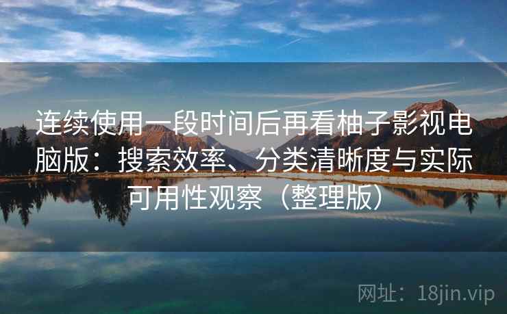 连续使用一段时间后再看柚子影视电脑版:搜索效率、分类清晰度与实际可用性观察(整理版) 连续使用一段时间后再看柚子影视电脑版:搜索效率、分类清晰度与实际可用性观察(整理版)