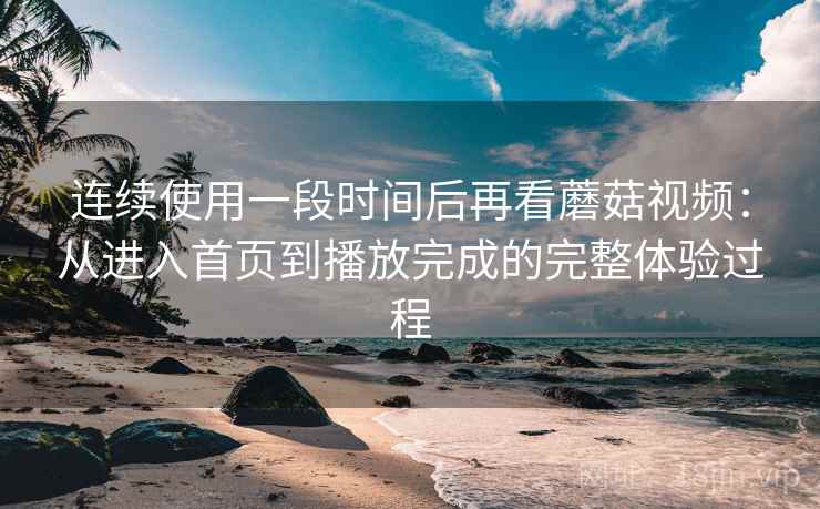 连续使用一段时间后再看蘑菇视频:从进入首页到播放完成的完整体验过程 连续使用一段时间后再看蘑菇视频:从进入首页到播放完成的完整体验过程