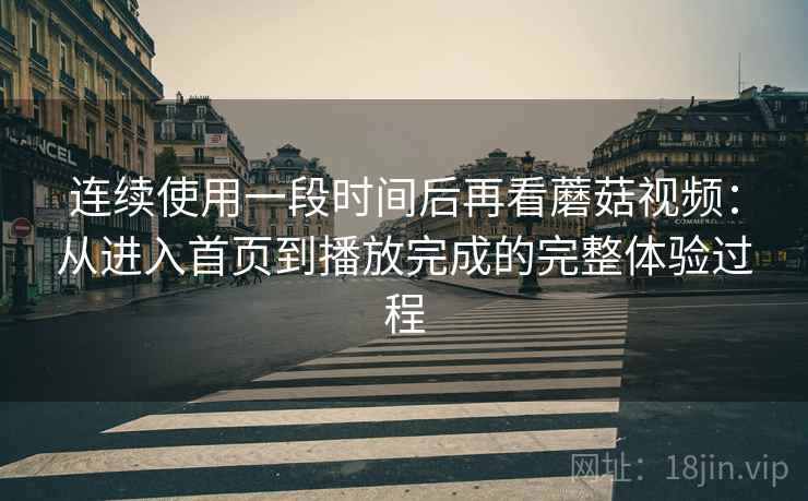 连续使用一段时间后再看蘑菇视频:从进入首页到播放完成的完整体验过程 连续使用一段时间后再看蘑菇视频:从进入首页到播放完成的完整体验过程