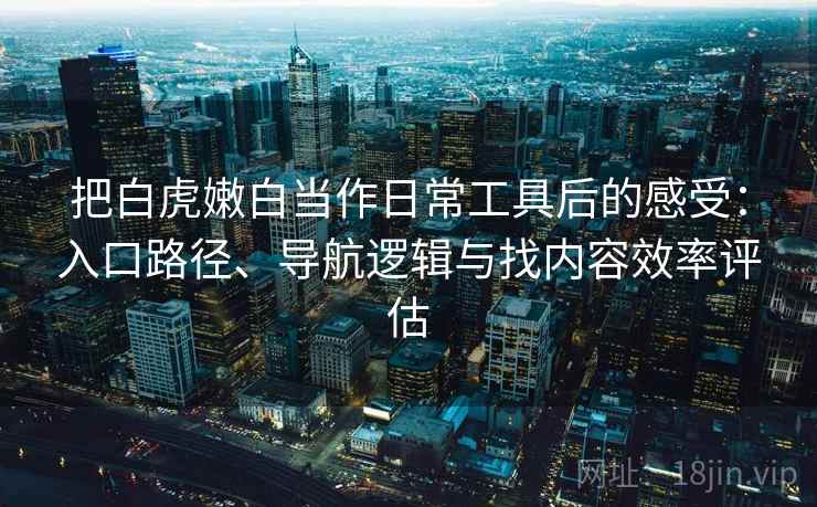把白虎嫩白当作日常工具后的感受:入口路径、导航逻辑与找内容效率评估 把白虎嫩白当作日常工具后的感受:入口路径、导航逻辑与找内容效率评估
