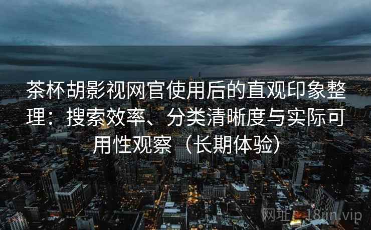 茶杯胡影视网官使用后的直观印象整理:搜索效率、分类清晰度与实际可用性观察(长期体验) 茶杯胡影视网官使用后的直观印象整理:搜索效率、分类清晰度与实际可用性观察(长期体验)