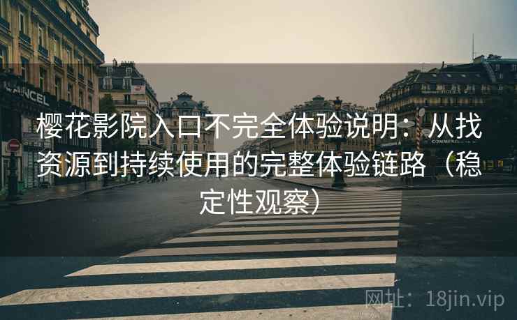 樱花影院入口不完全体验说明:从找资源到持续使用的完整体验链路(稳定性观察) 樱花影院入口不完全体验说明:从找资源到持续使用的完整体验链路(稳定性观察)