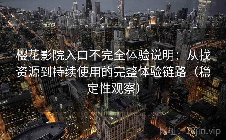 樱花影院入口不完全体验说明:从找资源到持续使用的完整体验链路(稳定性观察) 樱花影院入口不完全体验说明:从找资源到持续使用的完整体验链路(稳定性观察)