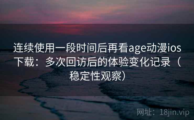 连续使用一段时间后再看age动漫ios下载:多次回访后的体验变化记录(稳定性观察) 连续使用一段时间后再看age动漫ios下载:多次回访后的体验变化记录(稳定性观察)