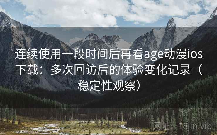 连续使用一段时间后再看age动漫ios下载:多次回访后的体验变化记录(稳定性观察) 连续使用一段时间后再看age动漫ios下载:多次回访后的体验变化记录(稳定性观察)