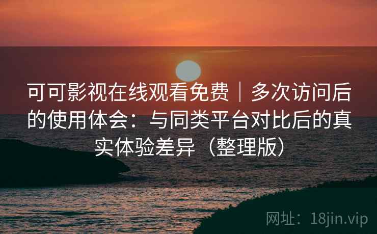 可可影视在线观看免费|多次访问后的使用体会:与同类平台对比后的真实体验差异(整理版) 可可影视在线观看免费|多次访问后的使用体会:与同类平台对比后的真实体验差异(整理版)