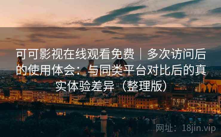 可可影视在线观看免费|多次访问后的使用体会:与同类平台对比后的真实体验差异(整理版) 可可影视在线观看免费|多次访问后的使用体会:与同类平台对比后的真实体验差异(整理版)