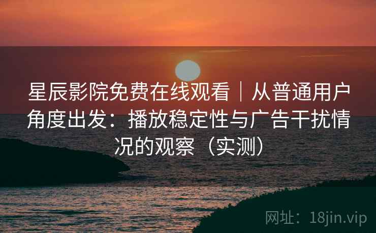 星辰影院免费在线观看|从普通用户角度出发:播放稳定性与广告干扰情况的观察(实测) 星辰影院免费在线观看|从普通用户角度出发:播放稳定性与广告干扰情况的观察(实测)