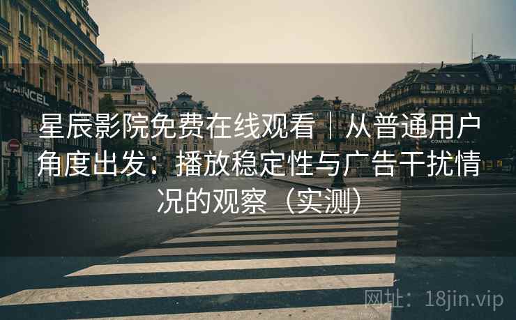 星辰影院免费在线观看|从普通用户角度出发:播放稳定性与广告干扰情况的观察(实测) 星辰影院免费在线观看|从普通用户角度出发:播放稳定性与广告干扰情况的观察(实测)