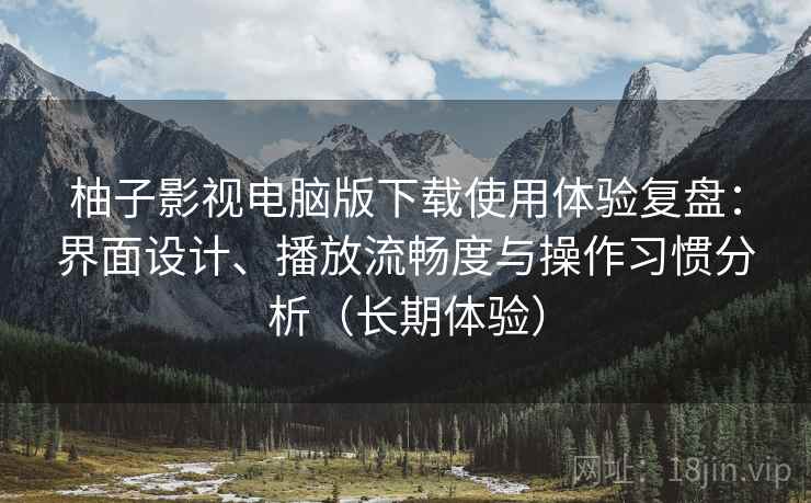 柚子影视电脑版下载使用体验复盘:界面设计、播放流畅度与操作习惯分析(长期体验) 柚子影视电脑版下载使用体验复盘:界面设计、播放流畅度与操作习惯分析(长期体验)