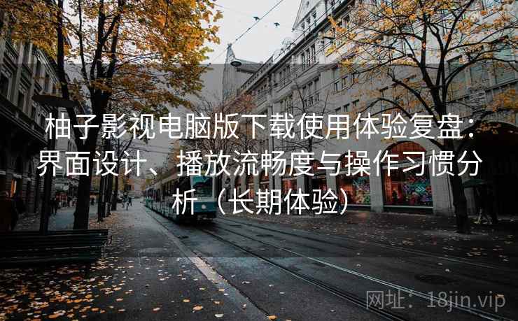 柚子影视电脑版下载使用体验复盘:界面设计、播放流畅度与操作习惯分析(长期体验) 柚子影视电脑版下载使用体验复盘:界面设计、播放流畅度与操作习惯分析(长期体验)