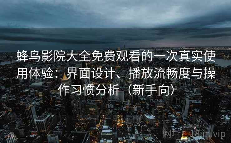 蜂鸟影院大全免费观看的一次真实使用体验:界面设计、播放流畅度与操作习惯分析(新手向) 蜂鸟影院大全免费观看的一次真实使用体验:界面设计、播放流畅度与操作习惯分析(新手向)