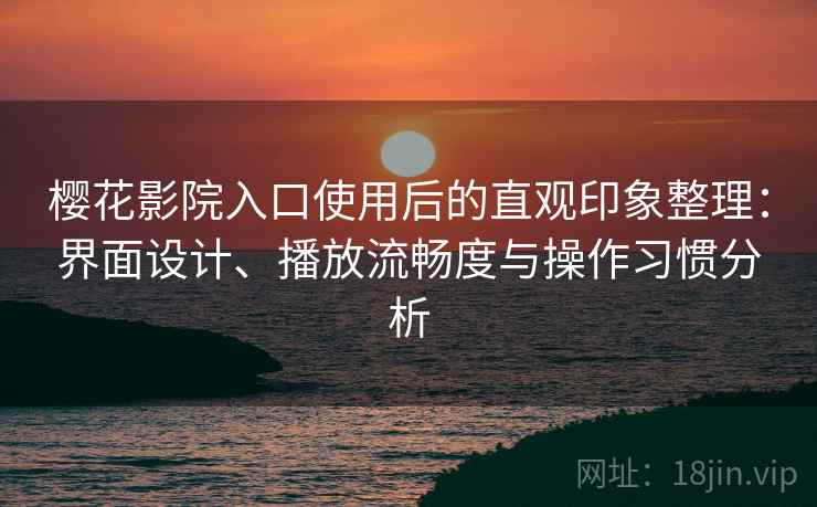 樱花影院入口使用后的直观印象整理:界面设计、播放流畅度与操作习惯分析 樱花影院入口使用后的直观印象整理:界面设计、播放流畅度与操作习惯分析