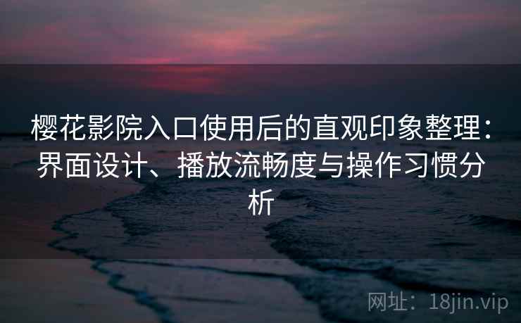樱花影院入口使用后的直观印象整理:界面设计、播放流畅度与操作习惯分析 樱花影院入口使用后的直观印象整理:界面设计、播放流畅度与操作习惯分析